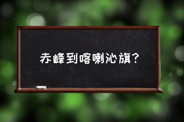 锦山到赤峰多少钱打车 赤峰到喀喇沁旗？