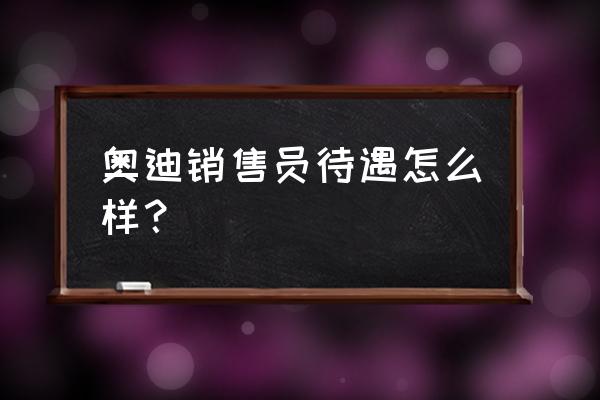 西安运通奥迪4s店待遇怎么样 奥迪销售员待遇怎么样？