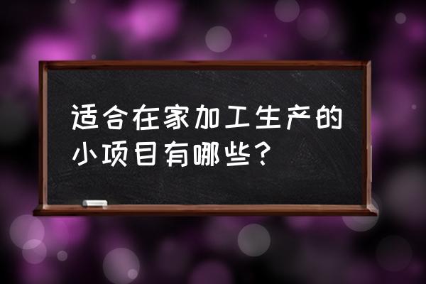 无污染小型加工厂做什么好 适合在家加工生产的小项目有哪些？