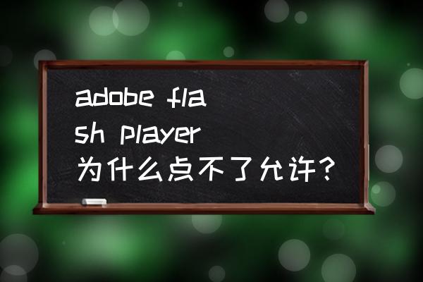 为什么我玩网页游戏点不了允许 adobe flash player为什么点不了允许？