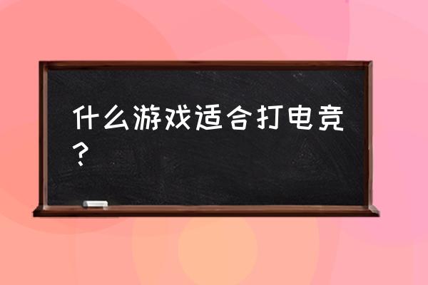 电竞一定是玩些什么游戏 什么游戏适合打电竞？