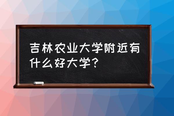 吉林农业大学保研外校能去哪 吉林农业大学附近有什么好大学？