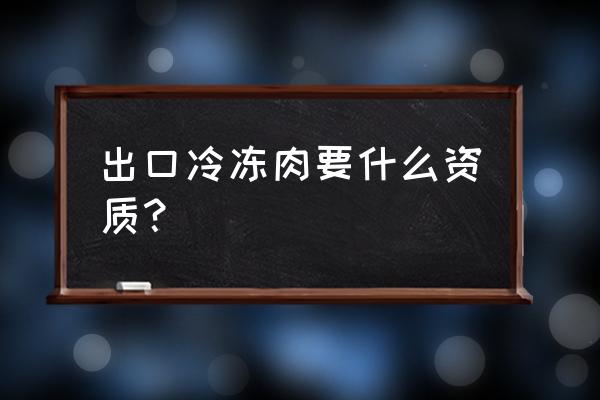 有没有做动物出口贸易的啊 出口冷冻肉要什么资质？