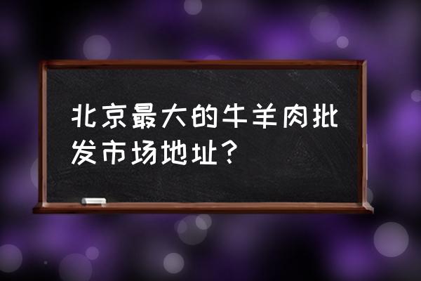 想做牛羊肉批发市场在哪里 北京最大的牛羊肉批发市场地址？