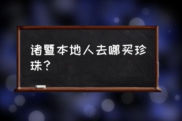 诸暨的珍珠项链批发市场在哪里 诸暨本地人去哪买珍珠？