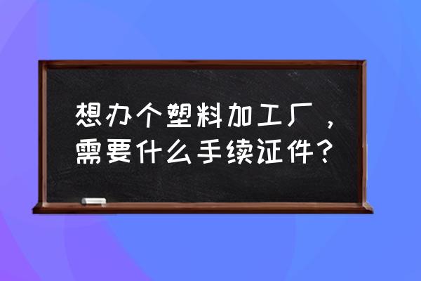 小型塑料加工厂需要注册什么 想办个塑料加工厂，需要什么手续证件？