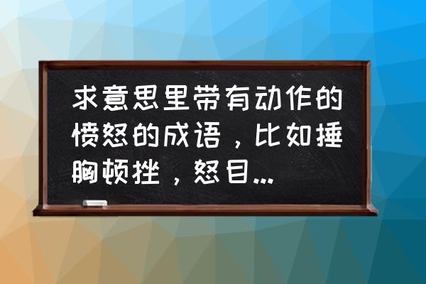 怒什么冲什么成语大全四个字 求意思里带有动作的愤怒的成语，比如捶胸顿挫，怒目圆睁，怒发冲冠等？