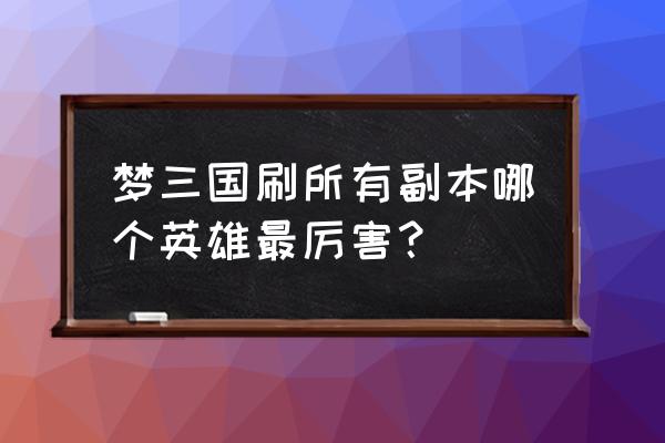 梦三国谁副本厉害吗 梦三国刷所有副本哪个英雄最厉害？