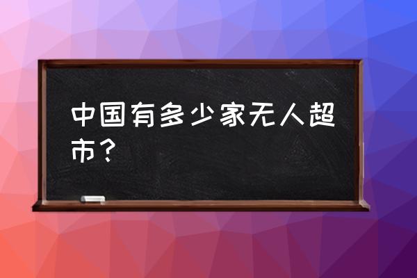 目前阿里旗下有多少无人零售店 中国有多少家无人超市？