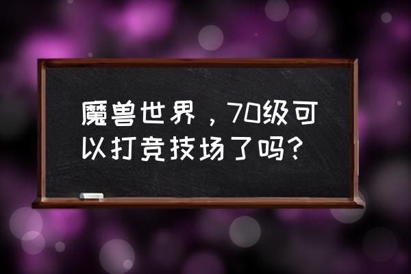 魔兽世界还有竞技场吗 魔兽世界，70级可以打竞技场了吗？