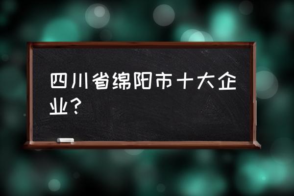 绵阳有几个大企业 四川省绵阳市十大企业？