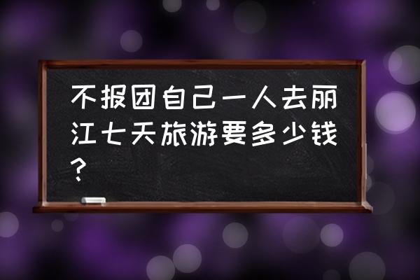 自己去丽江花多少钱 不报团自己一人去丽江七天旅游要多少钱？