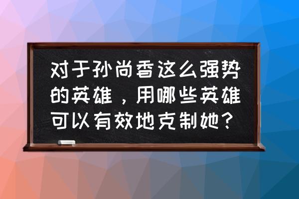 王者荣耀吕布如何对抗孙尚香 对于孙尚香这么强势的英雄，用哪些英雄可以有效地克制她？