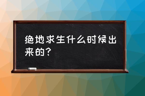 绝地求生端游出来几年了 绝地求生什么时候出来的？