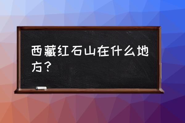 拉萨盐井有哪些旅游景点 西藏红石山在什么地方？