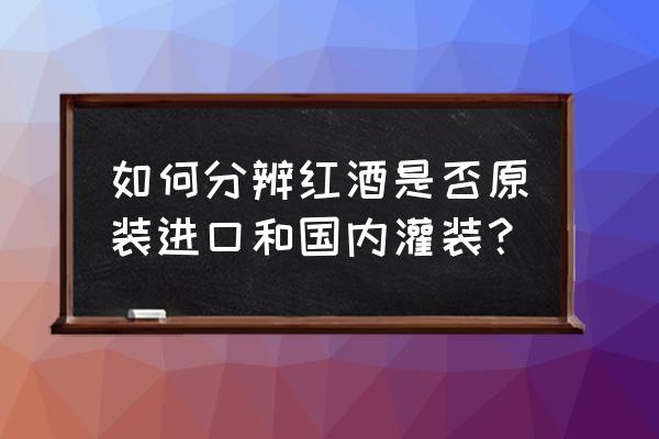 如何辨别葡萄酒是不是原瓶进口 如何分辨红酒是否原装进口和国内灌装？