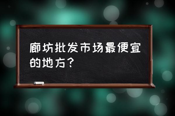 廊坊市蔬源蔬菜批发市场怎么样 廊坊批发市场最便宜的地方？