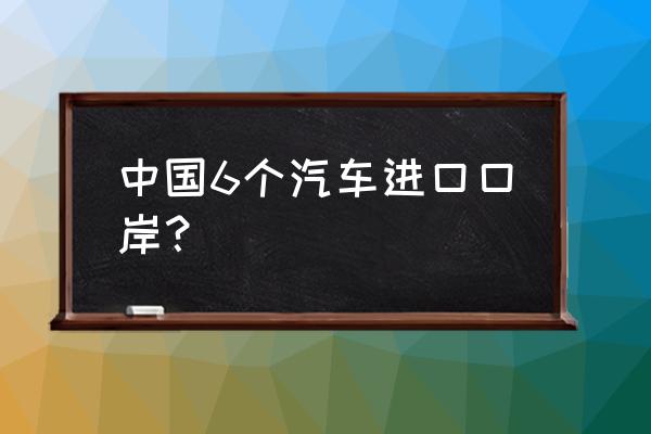 进口车从哪个港口进来 中国6个汽车进口口岸？