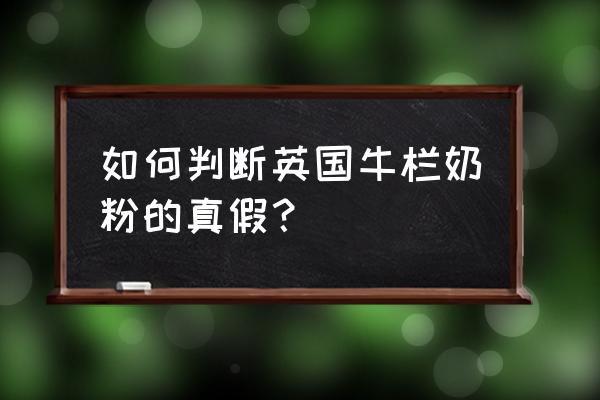 进口牛栏奶粉有假的吗 如何判断英国牛栏奶粉的真假？