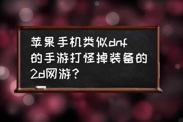 苹果网游那个是什么游戏 苹果手机类似dnf的手游打怪掉装备的2d网游？