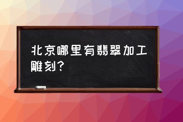 北京加工首饰去哪儿 北京哪里有翡翠加工雕刻？