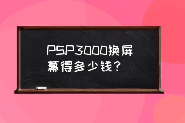 psp3000屏幕怎样拆出来 PSP3000换屏幕得多少钱？