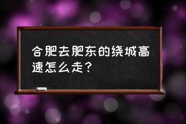 合肥站到肥东多少公里 合肥去肥东的绕城高速怎么走？