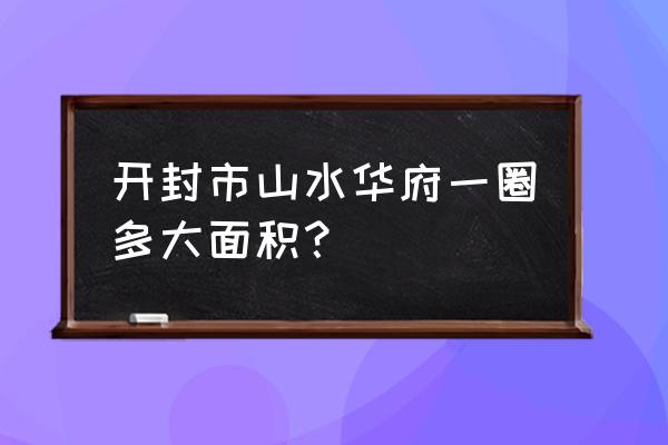 山水华府在开封什么位置 开封市山水华府一圈多大面积？