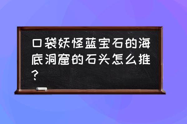 口袋妖怪蓝宝石山洞怎么走 口袋妖怪蓝宝石的海底洞窟的石头怎么推？