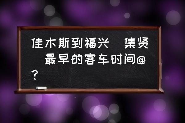 双鸭山到佳木斯的客车几点的 佳木斯到福兴(集贤)最早的客车时间@？