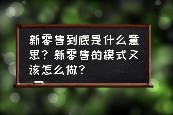 新零售模式是什么代表 新零售到底是什么意思？新零售的模式又该怎么做？