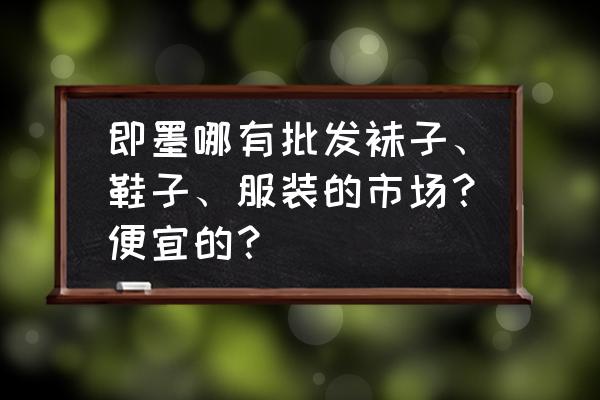 即墨服装批发市场童鞋哪家好 即墨哪有批发袜子、鞋子、服装的市场？便宜的？