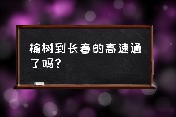 通榆去长春通车了吗 榆树到长春的高速通了吗？