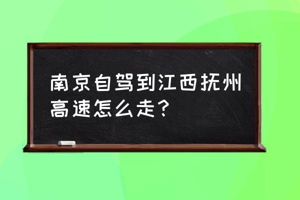 抚州到南京多少公里路 南京自驾到江西抚州高速怎么走？