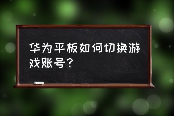 游戏和音乐怎么切换账号密码 华为平板如何切换游戏账号？