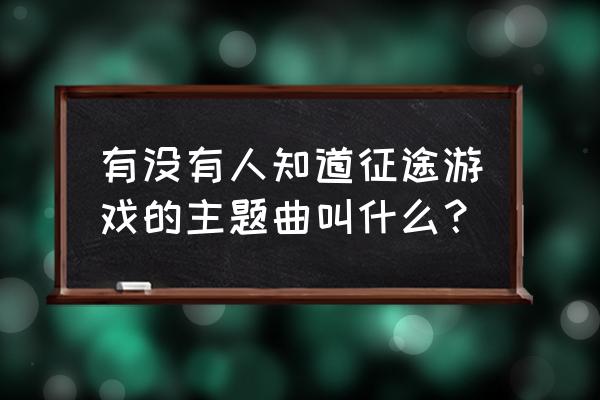 网络游戏征途音乐叫什么 有没有人知道征途游戏的主题曲叫什么？