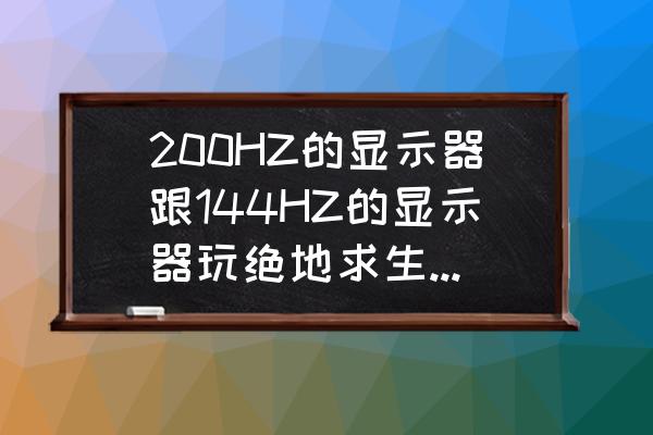 绝地求生200hz显示器有用吗 200HZ的显示器跟144HZ的显示器玩绝地求生到底哪个好？