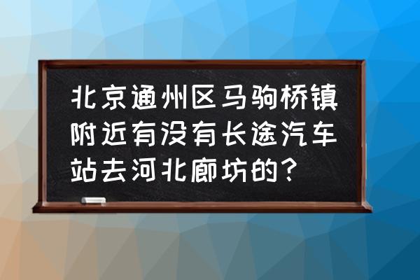 通州去廊坊班车在哪里 北京通州区马驹桥镇附近有没有长途汽车站去河北廊坊的？