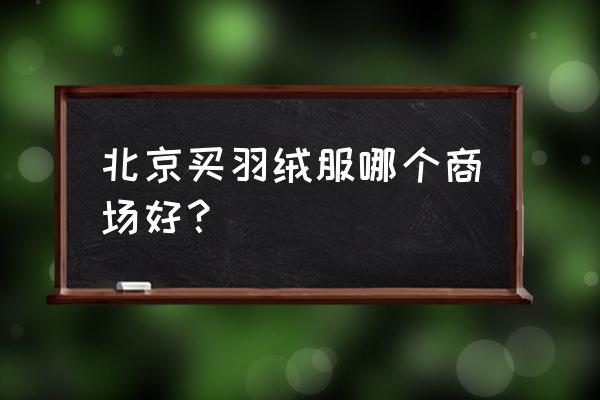 波司登北京哪里实体店 北京买羽绒服哪个商场好？