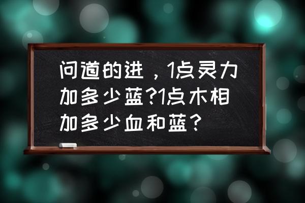 问道一点灵力加多少蓝 问道的进，1点灵力加多少蓝?1点木相加多少血和蓝？