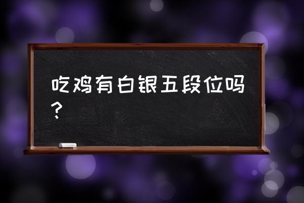 绝地求生不屈白银有几段 吃鸡有白银五段位吗？