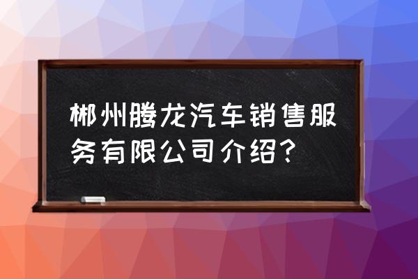 郴州哪里有前四后八二手车卖 郴州腾龙汽车销售服务有限公司介绍？