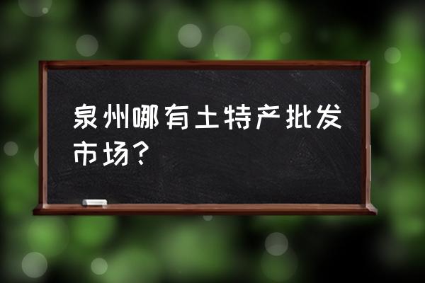 泉州面粉批发市场在哪 泉州哪有土特产批发市场？