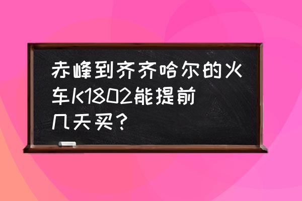 赤峰到齐齐哈尔怎么玩 赤峰到齐齐哈尔的火车K1802能提前几天买？