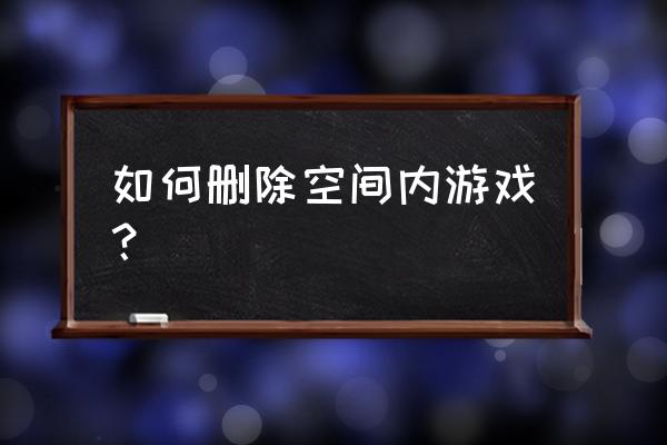 如何删除qq空间里的游戏 如何删除空间内游戏？