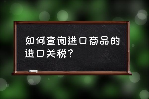 如何查询产品的美国进口关税 如何查询进口商品的进口关税？