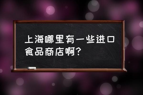 买进口食品商店在哪里 上海哪里有一些进口食品商店啊？