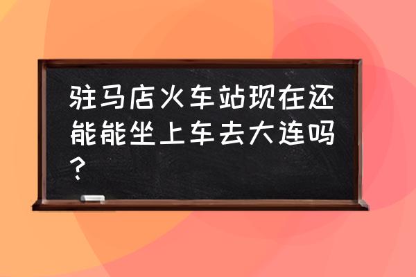 驻马店到大连卧铺多少钱一张 驻马店火车站现在还能能坐上车去大连吗？