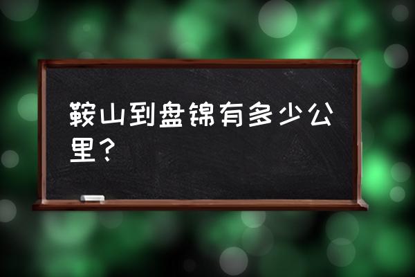 盘锦至鞍山多少公里 鞍山到盘锦有多少公里？