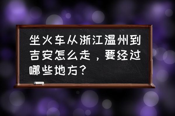 温州至吉安多少公里 坐火车从浙江温州到吉安怎么走，要经过哪些地方？